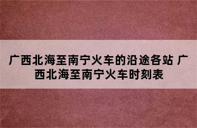 广西北海至南宁火车的沿途各站 广西北海至南宁火车时刻表
